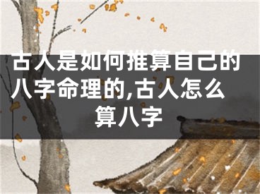 古人是如何推算自己的八字命理的,古人怎么算八字