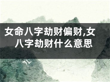 女命八字劫财偏财,女八字劫财什么意思