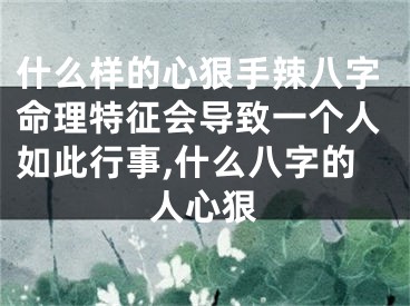 什么样的心狠手辣八字命理特征会导致一个人如此行事,什么八字的人心狠