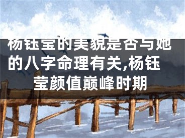 杨钰莹的美貌是否与她的八字命理有关,杨钰莹颜值巅峰时期