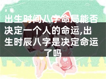 出生时间八字命局能否决定一个人的命运,出生时辰八字是决定命运了吗