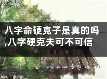 八字命硬克子是真的吗,八字硬克夫可不可信