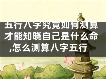 五行八字究竟如何测算才能知晓自己是什么命,怎么测算八字五行