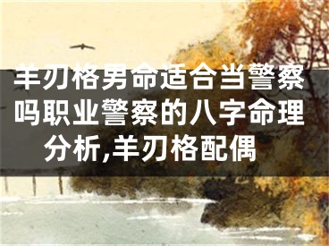 羊刃格男命适合当警察吗职业警察的八字命理分析,羊刃格配偶