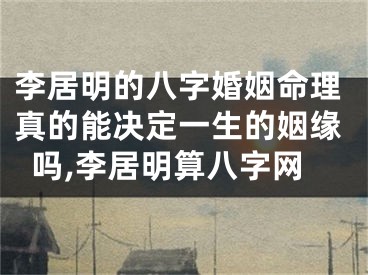 李居明的八字婚姻命理真的能决定一生的姻缘吗,李居明算八字网