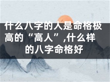什么八字的人是命格极高的“高人”,什么样的八字命格好