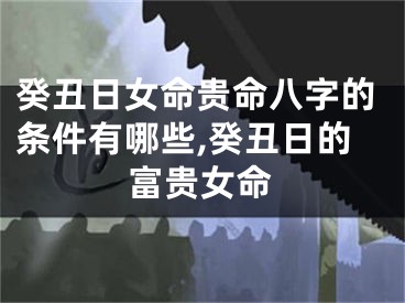 癸丑日女命贵命八字的条件有哪些,癸丑日的富贵女命