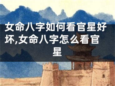 女命八字如何看官星好坏,女命八字怎么看官星