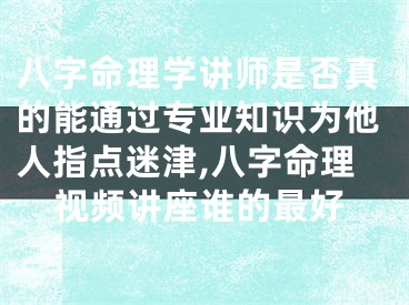 八字命理学讲师是否真的能通过专业知识为他人指点迷津,八字命理视频讲座谁的最好