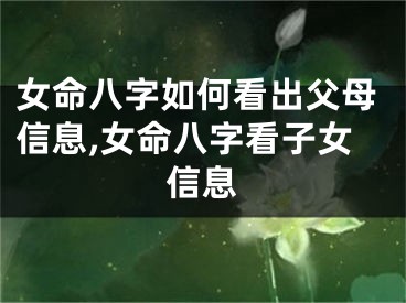 女命八字如何看出父母信息,女命八字看子女信息