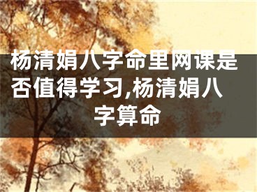 杨清娟八字命里网课是否值得学习,杨清娟八字算命