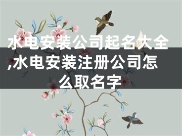 水电安装公司起名大全,水电安装注册公司怎么取名字