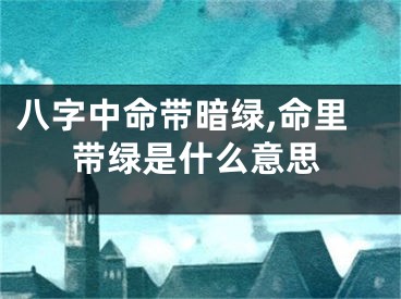 八字中命带暗绿,命里带绿是什么意思