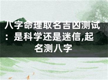 八字命理取名吉凶测试：是科学还是迷信,起名测八字