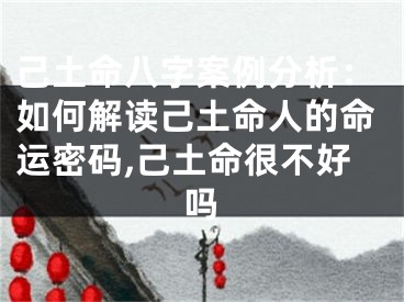 己土命八字案例分析：如何解读己土命人的命运密码,己土命很不好吗