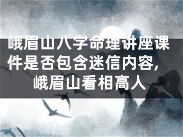 峨眉山八字命理讲座课件是否包含迷信内容,峨眉山看相高人