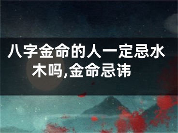 八字金命的人一定忌水木吗,金命忌讳