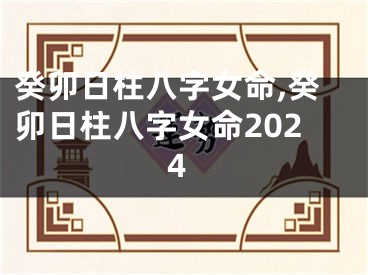 癸卯日柱八字女命,癸卯日柱八字女命2024