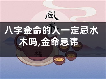 八字金命的人一定忌水木吗,金命忌讳