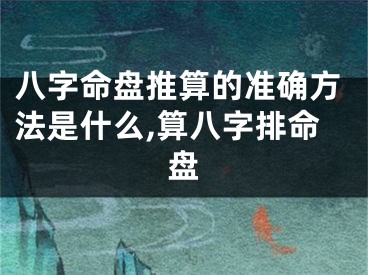 八字命盘推算的准确方法是什么,算八字排命盘