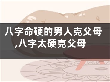 八字命硬的男人克父母,八字太硬克父母