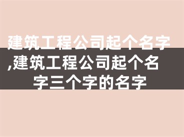 建筑工程公司起个名字,建筑工程公司起个名字三个字的名字
