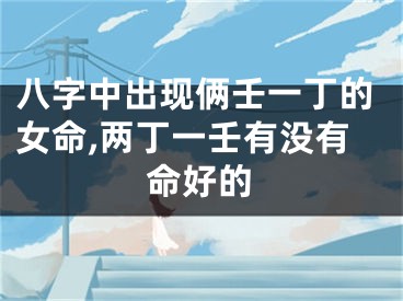 八字中出现俩壬一丁的女命,两丁一壬有没有命好的