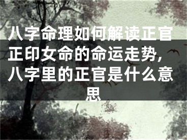 八字命理如何解读正官正印女命的命运走势,八字里的正官是什么意思