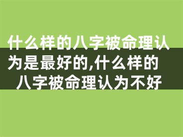 什么样的八字被命理认为是最好的,什么样的八字被命理认为不好