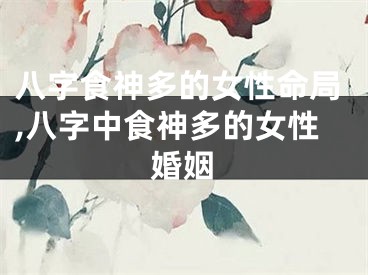 八字食神多的女性命局,八字中食神多的女性婚姻