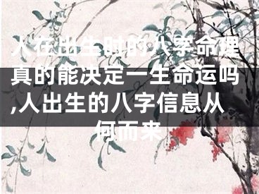 人在出生时的八字命理真的能决定一生命运吗,人出生的八字信息从何而来