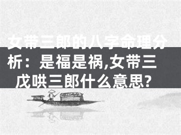 女带三郎的八字命理分析：是福是祸,女带三戊哄三郎什么意思?