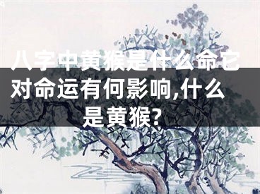 八字中黄猴是什么命它对命运有何影响,什么是黄猴?