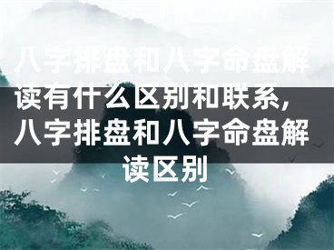 八字排盘和八字命盘解读有什么区别和联系,八字排盘和八字命盘解读区别