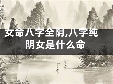 女命八字全阴,八字纯阴女是什么命