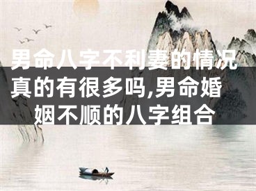男命八字不利妻的情况真的有很多吗,男命婚姻不顺的八字组合