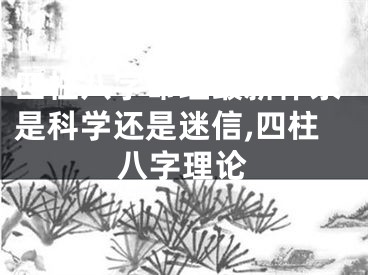 四柱八字命理最新体系是科学还是迷信,四柱八字理论