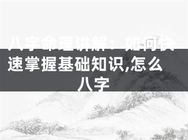 八字命理讲解：如何快速掌握基础知识,怎么八字