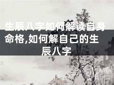 生辰八字如何解读自身命格,如何解自己的生辰八字