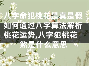 八字命犯桃花是真是假如何通过八字算法解析桃花运势,八字犯桃花煞是什么意思