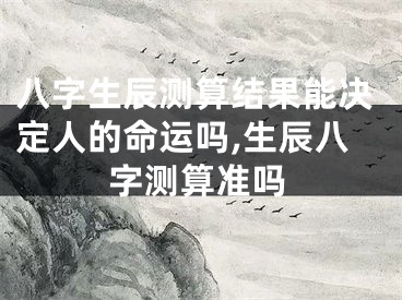 八字生辰测算结果能决定人的命运吗,生辰八字测算准吗