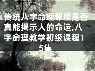 传统八字命理课程是否真能揭示人的命运,八字命理教学初级课程15集