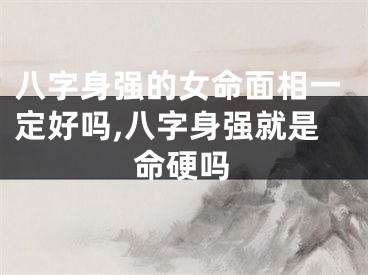 八字身强的女命面相一定好吗,八字身强就是命硬吗