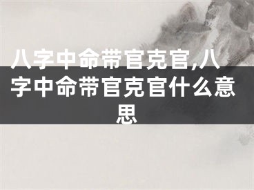 八字中命带官克官,八字中命带官克官什么意思