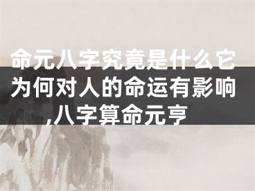 命元八字究竟是什么它为何对人的命运有影响,八字算命元亨