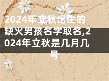 2024年立秋出生的缺火男孩名字取名,2024年立秋是几月几号