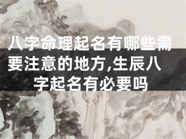 八字命理起名有哪些需要注意的地方,生辰八字起名有必要吗