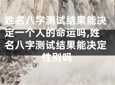 姓名八字测试结果能决定一个人的命运吗,姓名八字测试结果能决定性别吗