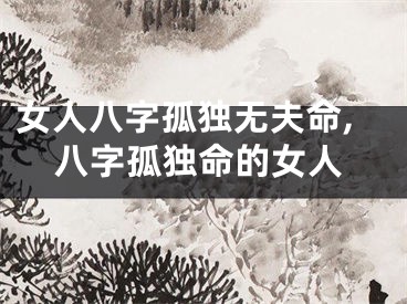 女人八字孤独无夫命,八字孤独命的女人