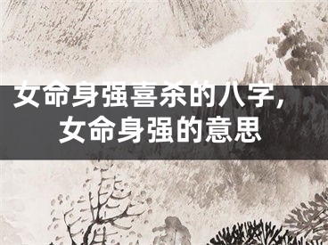 女命身强喜杀的八字,女命身强的意思